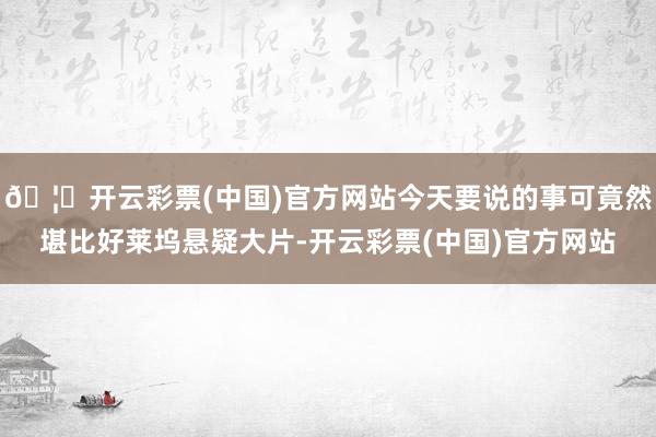 🦄开云彩票(中国)官方网站今天要说的事可竟然堪比好莱坞悬疑大片-开云彩票(中国)官方网站