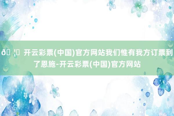 🦄开云彩票(中国)官方网站我们惟有我方订票到了恩施-开云彩票(中国)官方网站