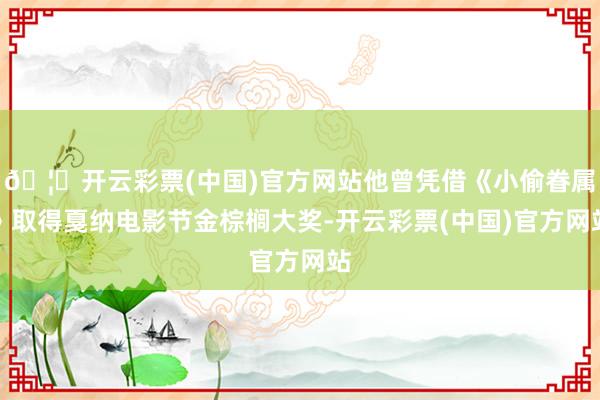 🦄开云彩票(中国)官方网站他曾凭借《小偷眷属》取得戛纳电影节金棕榈大奖-开云彩票(中国)官方网站