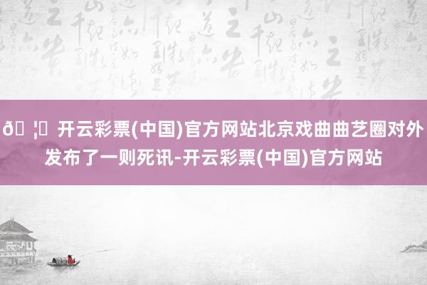 🦄开云彩票(中国)官方网站北京戏曲曲艺圈对外发布了一则死讯-开云彩票(中国)官方网站