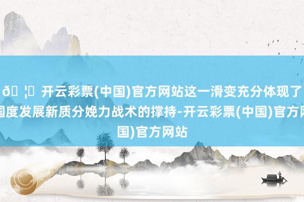 🦄开云彩票(中国)官方网站这一滑变充分体现了对国度发展新质分娩力战术的撑持-开云彩票(中国)官方网站