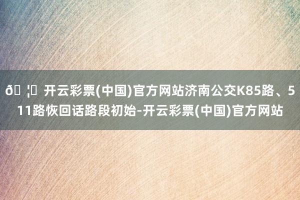 🦄开云彩票(中国)官方网站济南公交K85路、511路恢回话路段初始-开云彩票(中国)官方网站