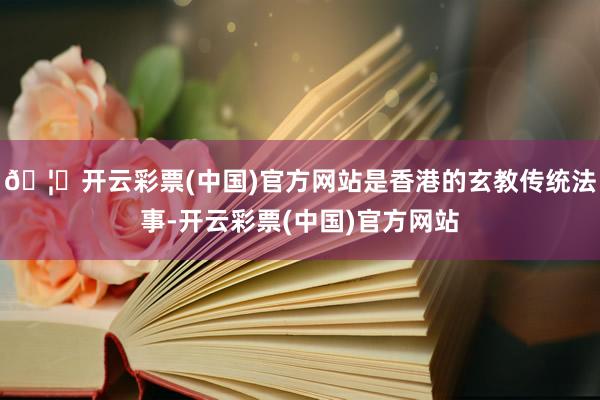 🦄开云彩票(中国)官方网站是香港的玄教传统法事-开云彩票(中国)官方网站