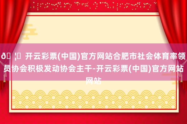 🦄开云彩票(中国)官方网站合肥市社会体育率领员协会积极发动协会主干-开云彩票(中国)官方网站