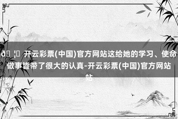 🦄开云彩票(中国)官方网站这给她的学习、使命做事皆带了很大的认真-开云彩票(中国)官方网站