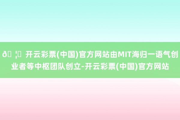 🦄开云彩票(中国)官方网站由MIT海归一语气创业者等中枢团队创立-开云彩票(中国)官方网站