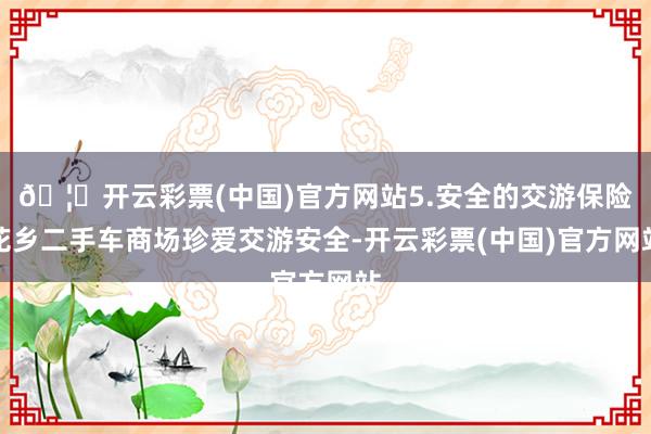 🦄开云彩票(中国)官方网站5.安全的交游保险花乡二手车商场珍爱交游安全-开云彩票(中国)官方网站