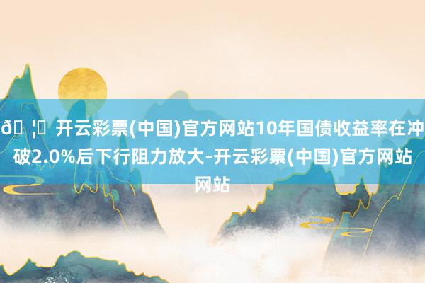 🦄开云彩票(中国)官方网站10年国债收益率在冲破2.0%后下行阻力放大-开云彩票(中国)官方网站