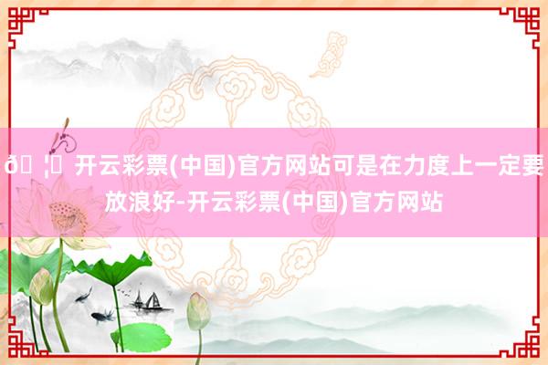 🦄开云彩票(中国)官方网站可是在力度上一定要放浪好-开云彩票(中国)官方网站