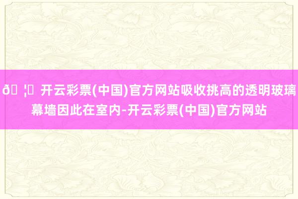 🦄开云彩票(中国)官方网站吸收挑高的透明玻璃幕墙因此在室内-开云彩票(中国)官方网站