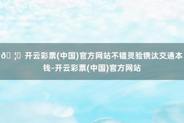 🦄开云彩票(中国)官方网站不错灵验镌汰交通本钱-开云彩票(中国)官方网站