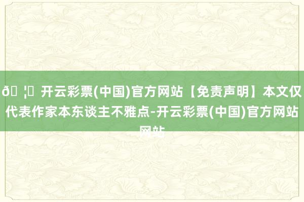 🦄开云彩票(中国)官方网站【免责声明】本文仅代表作家本东谈主不雅点-开云彩票(中国)官方网站