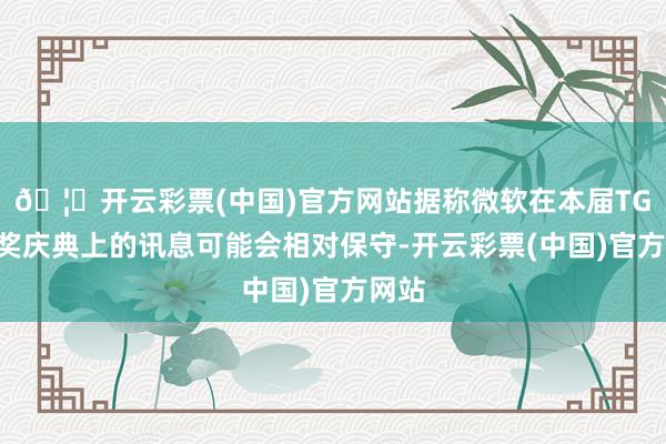 🦄开云彩票(中国)官方网站据称微软在本届TGA受奖庆典上的讯息可能会相对保守-开云彩票(中国)官方网站