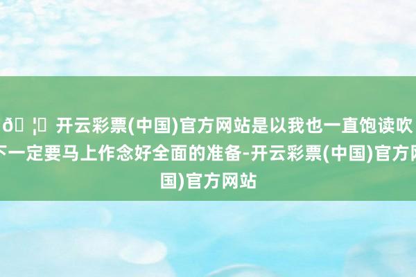 🦄开云彩票(中国)官方网站是以我也一直饱读吹天下一定要马上作念好全面的准备-开云彩票(中国)官方网站