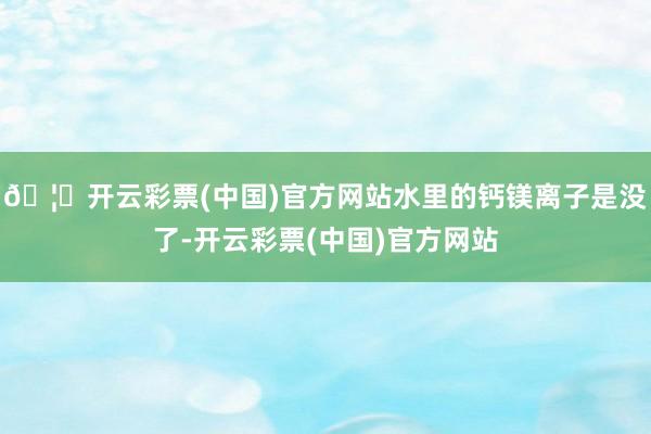 🦄开云彩票(中国)官方网站水里的钙镁离子是没了-开云彩票(中国)官方网站