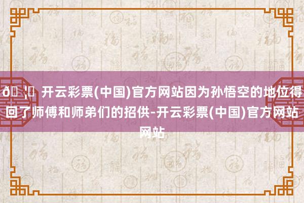 🦄开云彩票(中国)官方网站因为孙悟空的地位得回了师傅和师弟们的招供-开云彩票(中国)官方网站