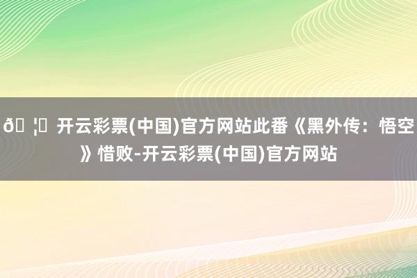 🦄开云彩票(中国)官方网站此番《黑外传：悟空》惜败-开云彩票(中国)官方网站