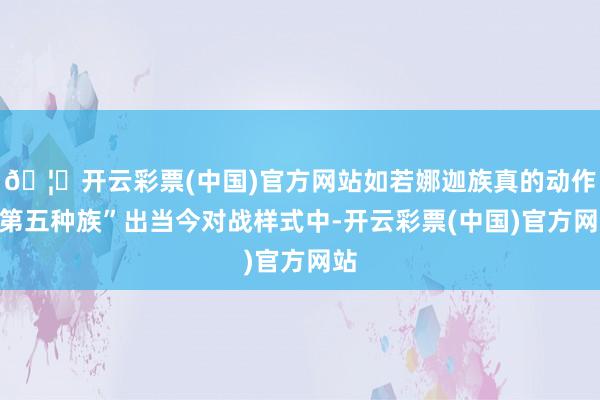 🦄开云彩票(中国)官方网站如若娜迦族真的动作“第五种族”出当今对战样式中-开云彩票(中国)官方网站