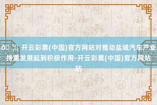 🦄开云彩票(中国)官方网站对推动盐城汽车产业持重发展起到积极作用-开云彩票(中国)官方网站