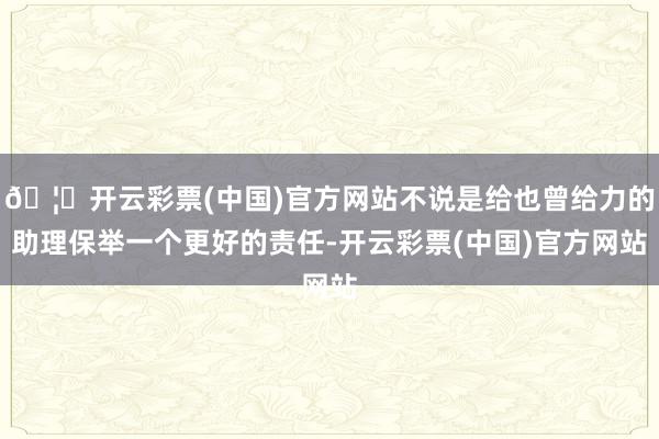 🦄开云彩票(中国)官方网站不说是给也曾给力的助理保举一个更好的责任-开云彩票(中国)官方网站