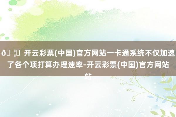 🦄开云彩票(中国)官方网站一卡通系统不仅加速了各个项打算办理速率-开云彩票(中国)官方网站