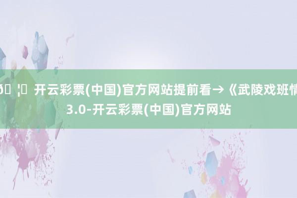 🦄开云彩票(中国)官方网站提前看→《武陵戏班情3.0-开云彩票(中国)官方网站