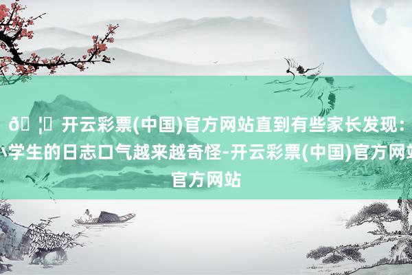 🦄开云彩票(中国)官方网站直到有些家长发现：小学生的日志口气越来越奇怪-开云彩票(中国)官方网站