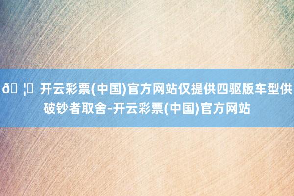 🦄开云彩票(中国)官方网站仅提供四驱版车型供破钞者取舍-开云彩票(中国)官方网站