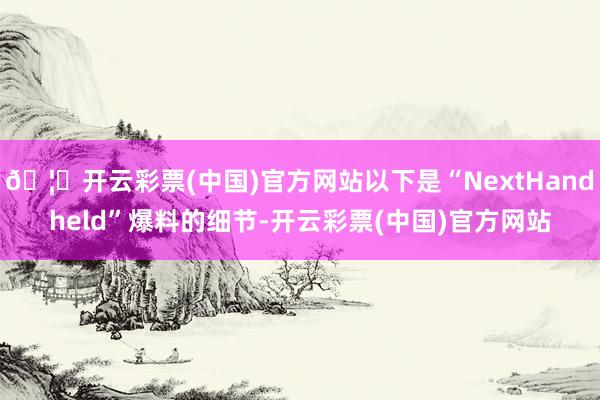 🦄开云彩票(中国)官方网站以下是“NextHandheld”爆料的细节-开云彩票(中国)官方网站