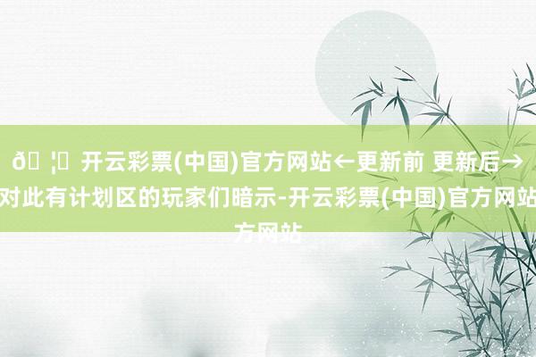 🦄开云彩票(中国)官方网站←更新前 更新后→对此有计划区的玩家们暗示-开云彩票(中国)官方网站