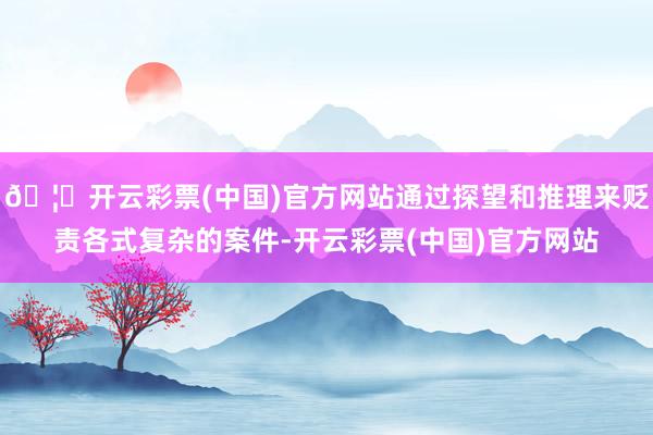 🦄开云彩票(中国)官方网站通过探望和推理来贬责各式复杂的案件-开云彩票(中国)官方网站