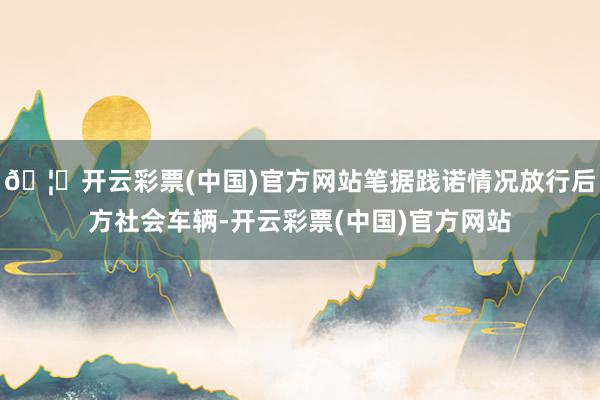 🦄开云彩票(中国)官方网站笔据践诺情况放行后方社会车辆-开云彩票(中国)官方网站