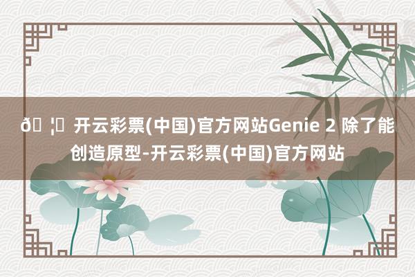 🦄开云彩票(中国)官方网站Genie 2 除了能创造原型-开云彩票(中国)官方网站