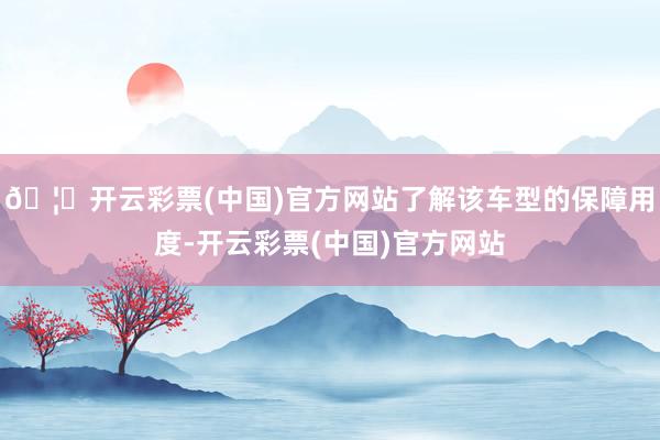 🦄开云彩票(中国)官方网站了解该车型的保障用度-开云彩票(中国)官方网站