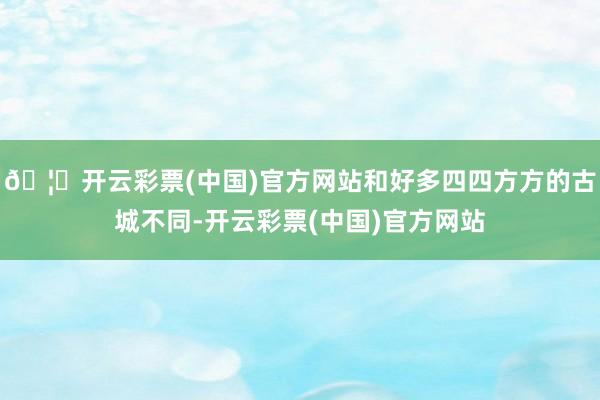 🦄开云彩票(中国)官方网站和好多四四方方的古城不同-开云彩票(中国)官方网站