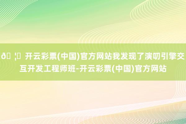 🦄开云彩票(中国)官方网站我发现了演叨引擎交互开发工程师班-开云彩票(中国)官方网站