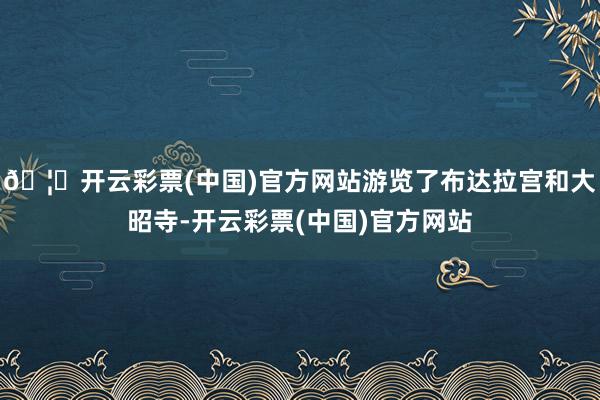 🦄开云彩票(中国)官方网站游览了布达拉宫和大昭寺-开云彩票(中国)官方网站