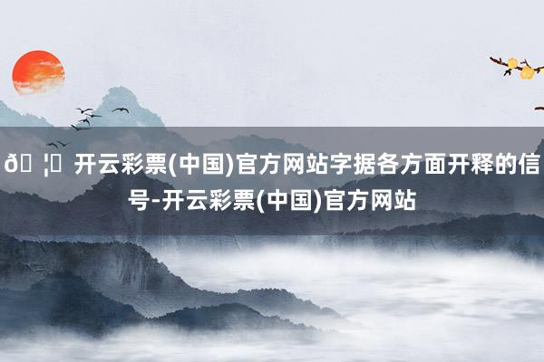 🦄开云彩票(中国)官方网站字据各方面开释的信号-开云彩票(中国)官方网站