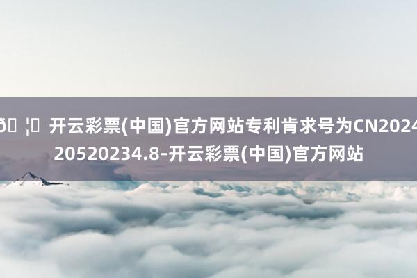 🦄开云彩票(中国)官方网站专利肯求号为CN202420520234.8-开云彩票(中国)官方网站