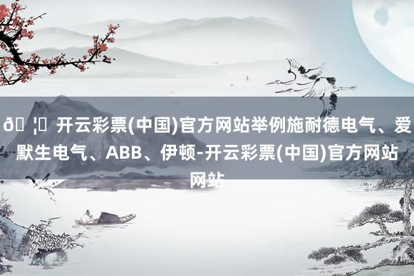 🦄开云彩票(中国)官方网站举例施耐德电气、爱默生电气、ABB、伊顿-开云彩票(中国)官方网站