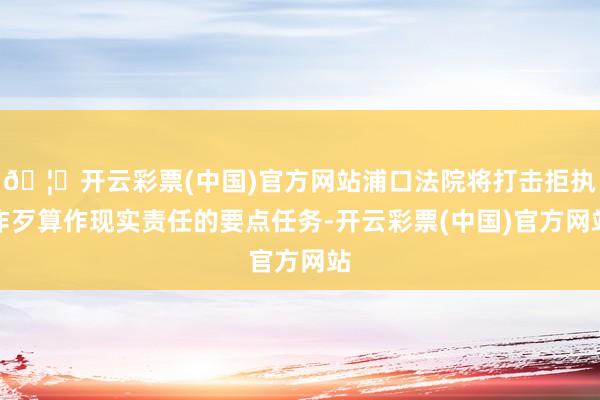 🦄开云彩票(中国)官方网站浦口法院将打击拒执作歹算作现实责任的要点任务-开云彩票(中国)官方网站