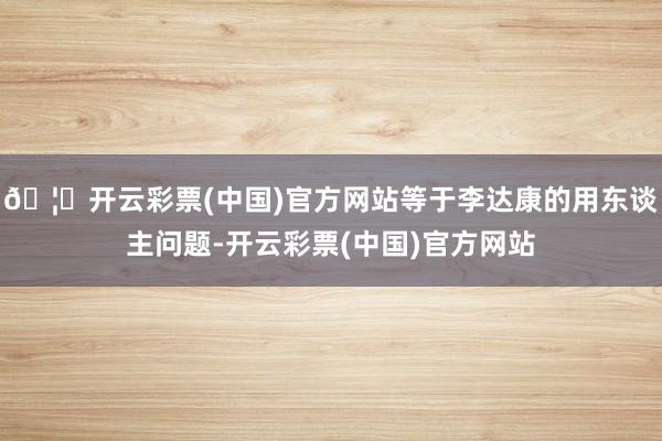 🦄开云彩票(中国)官方网站等于李达康的用东谈主问题-开云彩票(中国)官方网站