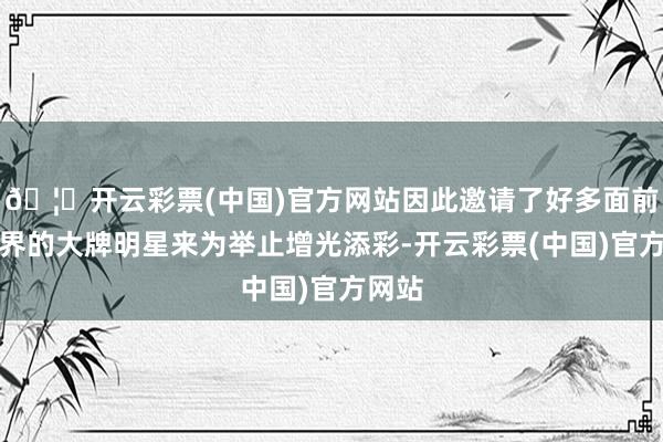 🦄开云彩票(中国)官方网站因此邀请了好多面前影视界的大牌明星来为举止增光添彩-开云彩票(中国)官方网站