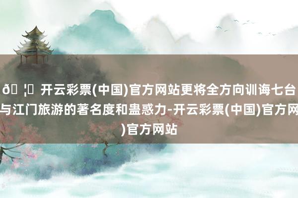 🦄开云彩票(中国)官方网站更将全方向训诲七台河与江门旅游的著名度和蛊惑力-开云彩票(中国)官方网站