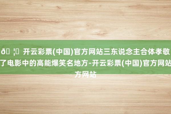 🦄开云彩票(中国)官方网站三东说念主合体孝敬了电影中的高能爆笑名地方-开云彩票(中国)官方网站