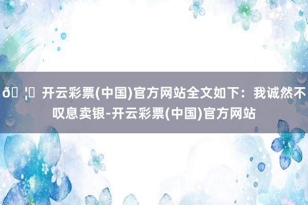 🦄开云彩票(中国)官方网站全文如下：我诚然不叹息卖银-开云彩票(中国)官方网站