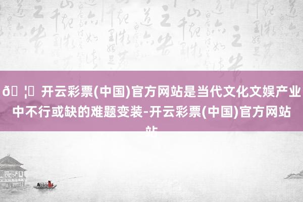 🦄开云彩票(中国)官方网站是当代文化文娱产业中不行或缺的难题变装-开云彩票(中国)官方网站