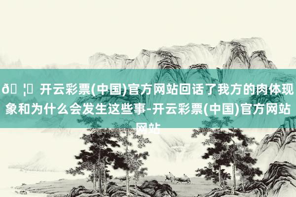 🦄开云彩票(中国)官方网站回话了我方的肉体现象和为什么会发生这些事-开云彩票(中国)官方网站