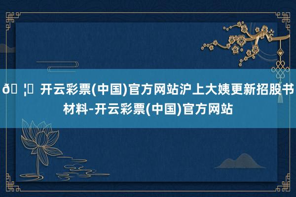 🦄开云彩票(中国)官方网站沪上大姨更新招股书材料-开云彩票(中国)官方网站