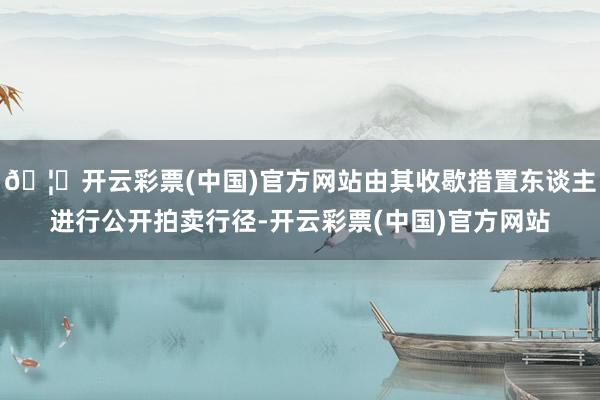 🦄开云彩票(中国)官方网站由其收歇措置东谈主进行公开拍卖行径-开云彩票(中国)官方网站